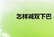 怎樣減雙下巴（雙下巴怎么減掉）