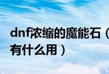 dnf濃縮的魔能石（DNF魔能礦怎么得魔能礦有什么用）