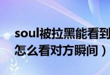 soul被拉黑能看到對方瞬間嗎（soul被拉黑怎么看對方瞬間）