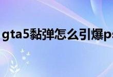 gta5黏彈怎么引爆ps3（gta5黏彈怎么引爆）