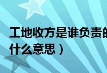 工地收方是誰負(fù)責(zé)的事兒（工地上說的收方是什么意思）