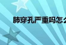 肺穿孔嚴(yán)重嗎怎么辦（肺穿孔嚴(yán)重嗎）