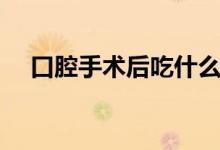 口腔手術(shù)后吃什么（口腔手術(shù)后吃什么）