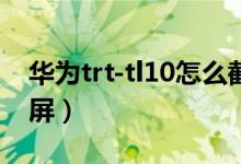 華為trt-tl10怎么截屏（華為trttl10a怎么截屏）