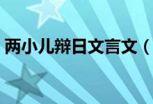 兩小兒辯日文言文（兩小兒辯日原文和譯文）