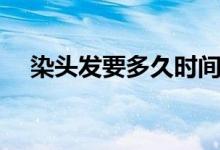 染頭發(fā)要多久時間（染頭發(fā)要多久時間）