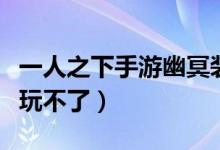 一人之下手游幽冥裝備（傳說之下手機(jī)版怎么玩不了）