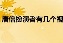 唐僧扮演者有幾個(gè)視頻（唐僧扮演者有幾個(gè)）