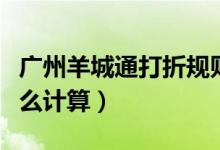 廣州羊城通打折規(guī)則（廣州羊城通打折優(yōu)惠怎么計(jì)算）