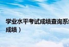 學(xué)業(yè)水平考試成績查詢系統(tǒng)（高中學(xué)業(yè)水平考試什么時候查成績）