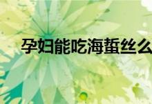 孕婦能吃海蜇絲么（孕婦能吃海蠣子嗎）