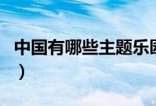 中國有哪些主題樂園（中國有哪些主題游樂園）