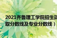 2021齊魯理工學(xué)院招生簡章（齊魯理工學(xué)院2021年各省錄取分?jǐn)?shù)線及專業(yè)分?jǐn)?shù)線）