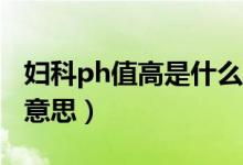婦科ph值高是什么意思（婦科pH值高是什么意思）