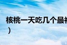 核桃一天吃幾個(gè)最補(bǔ)腎（核桃一天吃幾個(gè)壯陽(yáng)）