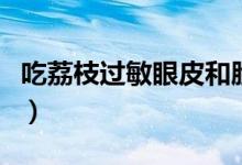 吃荔枝過敏眼皮和臉紅腫（吃荔枝過敏怎么辦）