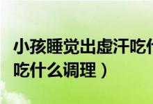 小孩睡覺(jué)出虛汗吃什么食物調(diào)理（女人出虛汗吃什么調(diào)理）