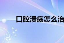口腔潰瘍怎么治（口腔潰瘍如何治）