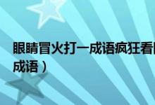 眼睛冒火打一成語瘋狂看圖（一只眼眼冒火打一成語瘋狂猜成語）