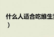 什么人適合吃維生素e（什么人適合吃酵母片）