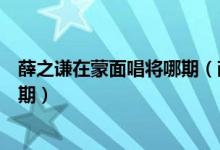 薛之謙在蒙面唱將哪期（薛之謙唱歌曲天后是蒙面唱將第幾期）