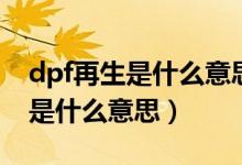 dpf再生是什么意思如何手動(dòng)再生（dpf再生是什么意思）