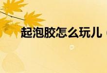 起泡膠怎么玩兒（新手起泡膠怎么玩）