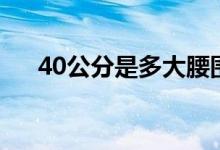 40公分是多大腰圍（40公分是多少米）
