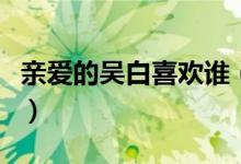 親愛的吳白喜歡誰(shuí)（在親愛的熱愛的吳白是誰(shuí)）