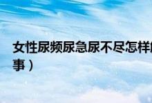 女性尿頻尿急尿不盡怎樣解決（女性尿頻尿急尿不盡怎么回事）