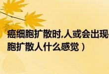 癌細(xì)胞擴散時,人或會出現(xiàn)4種感覺,勸你多留意,別忽視（癌細(xì)胞擴散人什么感覺）