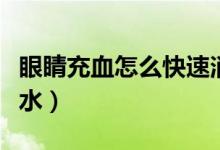 眼睛充血怎么快速消除（眼睛充血用什么眼藥水）