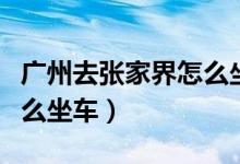 廣州去張家界怎么坐車方便（廣州去張家界怎么坐車）