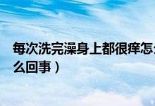 每次洗完澡身上都很癢怎么解決（每次洗完澡身上都很癢怎么回事）