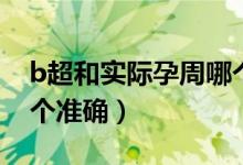 b超和實際孕周哪個更準（b超和實際孕周哪個準確）