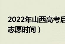 2022年山西高考后什么時候填報志愿（填報志愿時間）