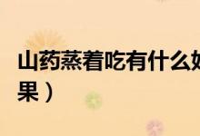 山藥蒸著吃有什么好處（山藥蒸著吃有什么效果）