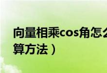 向量相乘cos角怎么算（向量cos夾角公式計(jì)算方法）