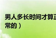 男人多長時間才算正常（男人多長時間才是正常的）