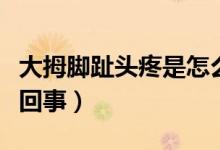 大拇腳趾頭疼是怎么回事（大母腳趾頭疼怎么回事）