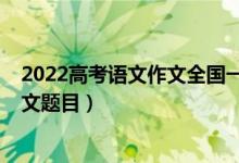 2022高考語(yǔ)文作文全國(guó)一卷（2022全國(guó)新高考Ⅰ卷語(yǔ)文作文題目）