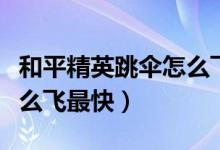 和平精英跳傘怎么飛得更快（和平精英跳傘怎么飛最快）