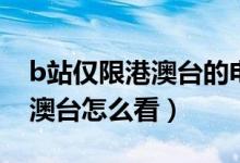 b站僅限港澳臺(tái)的電視劇怎么看（b站僅限港澳臺(tái)怎么看）