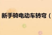 新手騎電動車轉(zhuǎn)彎（新手騎電動車轉(zhuǎn)彎技巧）