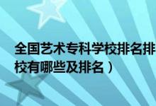 全國(guó)藝術(shù)專(zhuān)科學(xué)校排名排名2020公辦（2022藝術(shù)類(lèi)專(zhuān)科學(xué)校有哪些及排名）