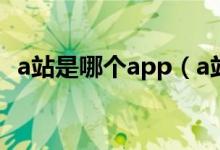 a站是哪個(gè)app（a站是AcFun彈幕視頻網(wǎng)）