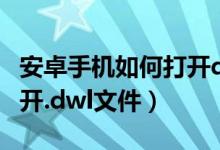 安卓手機(jī)如何打開(kāi)dwt文件（安卓手機(jī)如何打開(kāi).dwl文件）