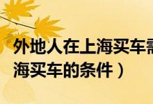 外地人在上海買車需要什么條件（外地人在上海買車的條件）