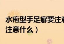 水皰型手足癬要注意什么（水皰型手足癬需要注意什么）