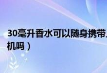 30毫升香水可以隨身攜帶上飛機嗎（30毫升香水可以帶上飛機嗎）